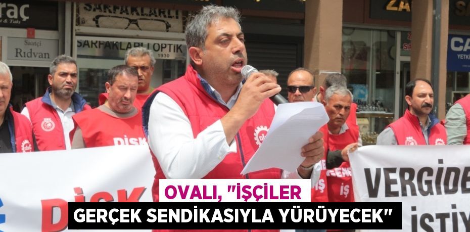 OVALI, "İŞÇİLER GERÇEK SENDİKASIYLA YÜRÜYECEK"