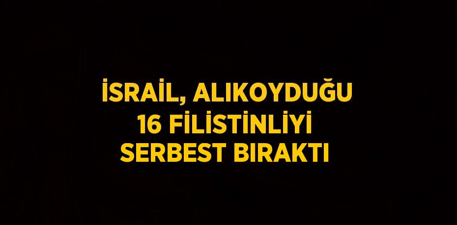 İSRAİL, ALIKOYDUĞU 16 FİLİSTİNLİYİ SERBEST BIRAKTI