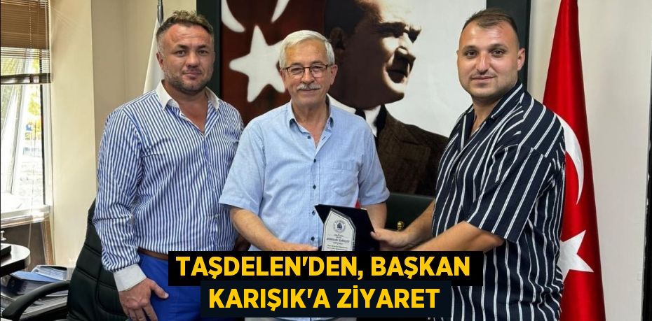 TAŞDELEN’DEN, BAŞKAN KARIŞIK’A ZİYARET