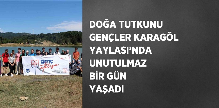 DOĞA TUTKUNU GENÇLER KARAGÖL YAYLASI’NDA UNUTULMAZ BİR GÜN YAŞADI