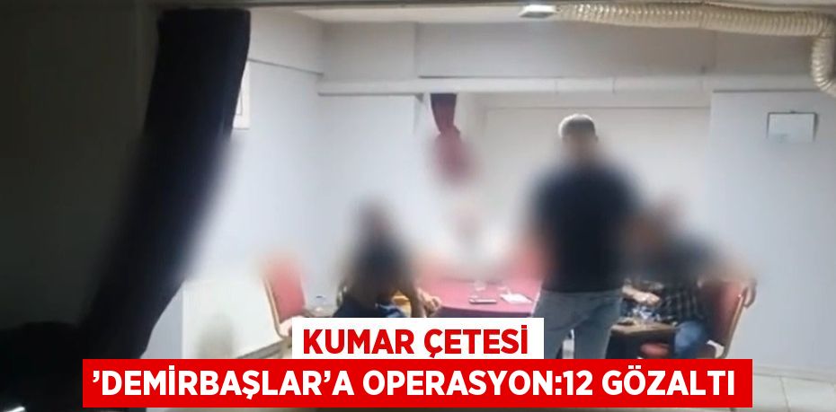 KUMAR ÇETESİ ’DEMİRBAŞLAR’A OPERASYON:12 GÖZALTI