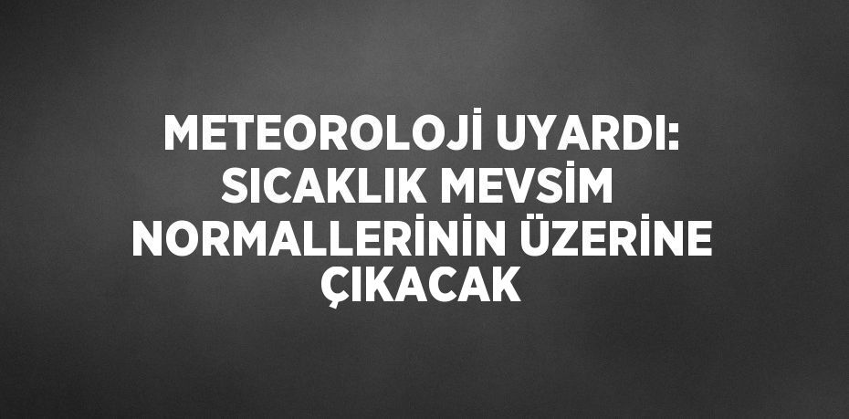 METEOROLOJİ UYARDI: SICAKLIK MEVSİM NORMALLERİNİN ÜZERİNE ÇIKACAK