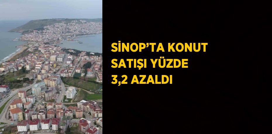 SİNOP’TA KONUT SATIŞI YÜZDE 3,2 AZALDI