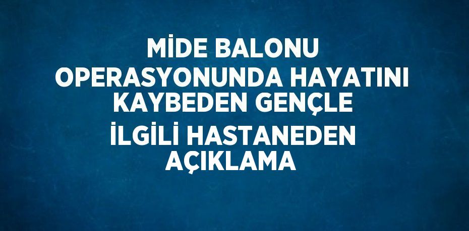 MİDE BALONU OPERASYONUNDA HAYATINI KAYBEDEN GENÇLE İLGİLİ HASTANEDEN AÇIKLAMA