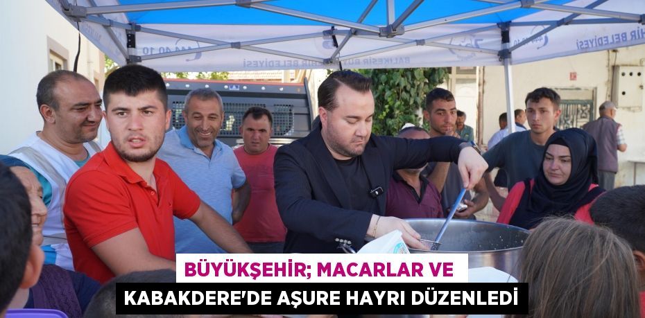 BÜYÜKŞEHİR; MACARLAR VE  KABAKDERE’DE AŞURE HAYRI DÜZENLEDİ