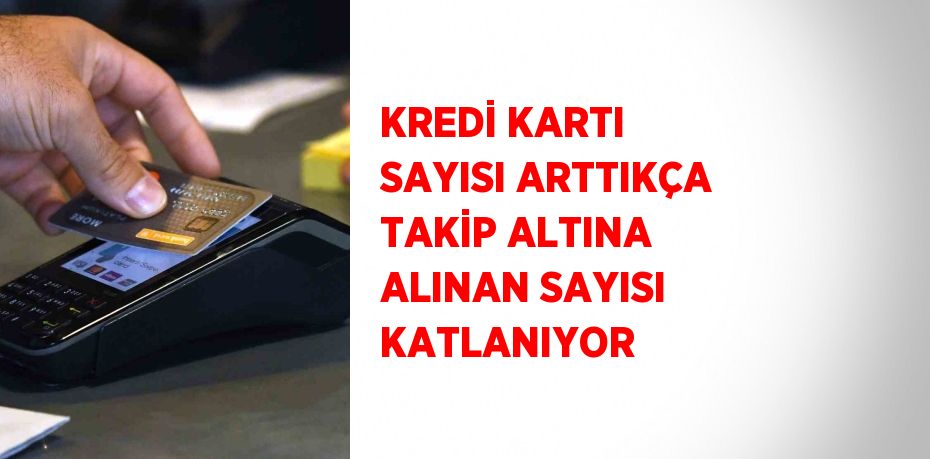 KREDİ KARTI SAYISI ARTTIKÇA TAKİP ALTINA ALINAN SAYISI KATLANIYOR