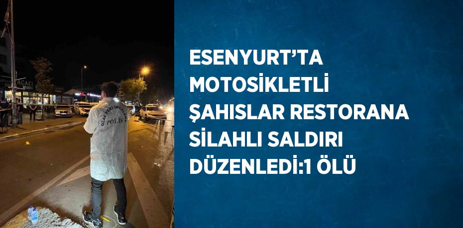 ESENYURT’TA MOTOSİKLETLİ ŞAHISLAR RESTORANA SİLAHLI SALDIRI DÜZENLEDİ:1 ÖLÜ