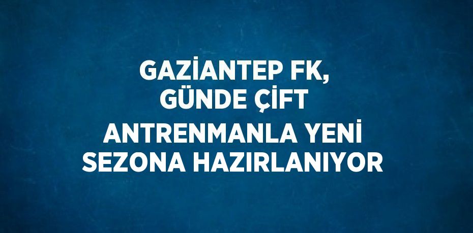 GAZİANTEP FK, GÜNDE ÇİFT ANTRENMANLA YENİ SEZONA HAZIRLANIYOR