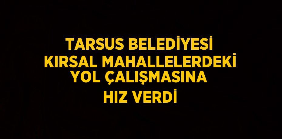 TARSUS BELEDİYESİ KIRSAL MAHALLELERDEKİ YOL ÇALIŞMASINA HIZ VERDİ