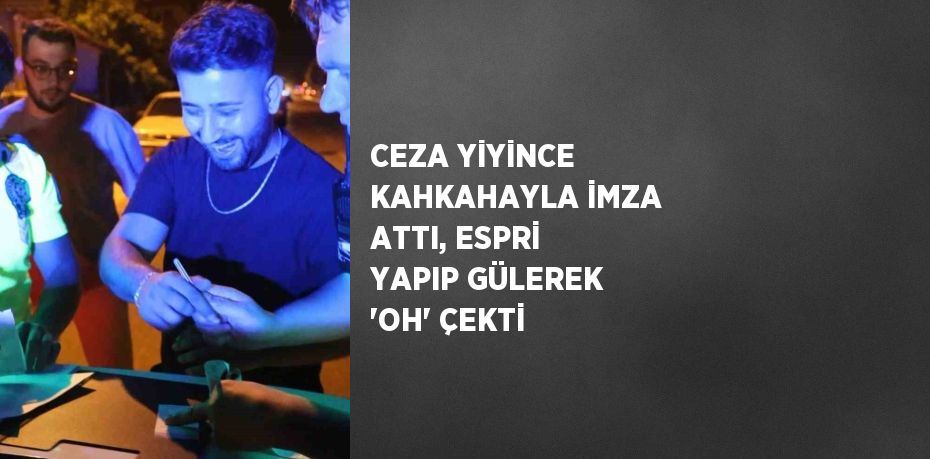 CEZA YİYİNCE KAHKAHAYLA İMZA ATTI, ESPRİ YAPIP GÜLEREK 'OH' ÇEKTİ