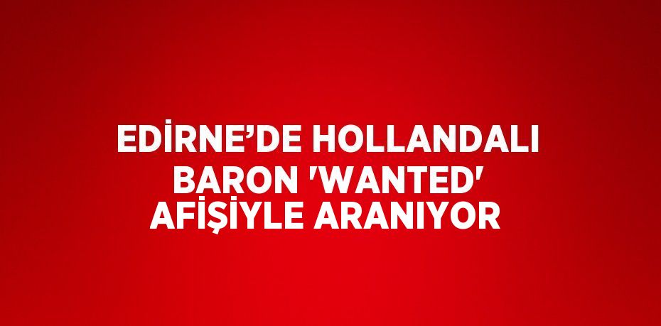 EDİRNE’DE HOLLANDALI BARON 'WANTED' AFİŞİYLE ARANIYOR