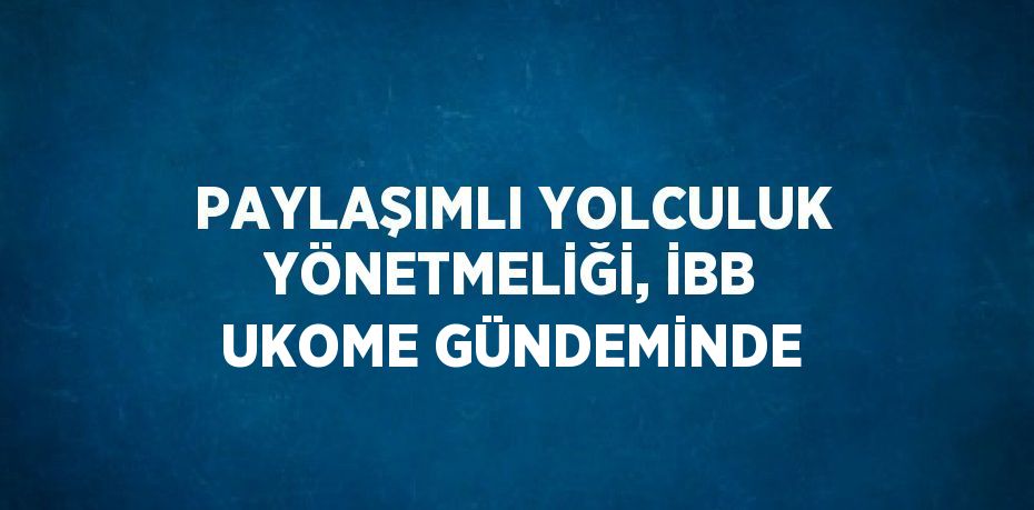 PAYLAŞIMLI YOLCULUK YÖNETMELİĞİ, İBB UKOME GÜNDEMİNDE