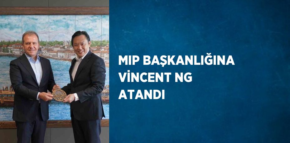 MIP BAŞKANLIĞINA VİNCENT NG ATANDI