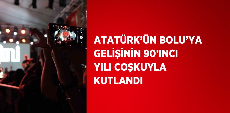 ATATÜRK’ÜN BOLU’YA GELİŞİNİN 90’INCI YILI COŞKUYLA KUTLANDI