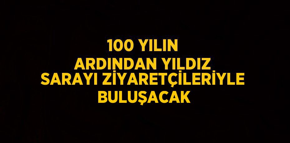 100 YILIN ARDINDAN YILDIZ SARAYI ZİYARETÇİLERİYLE BULUŞACAK