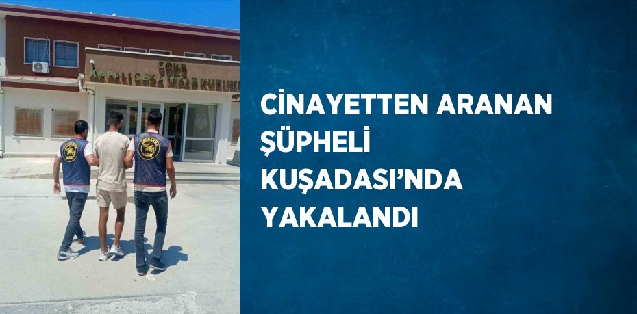 CİNAYETTEN ARANAN ŞÜPHELİ KUŞADASI’NDA YAKALANDI