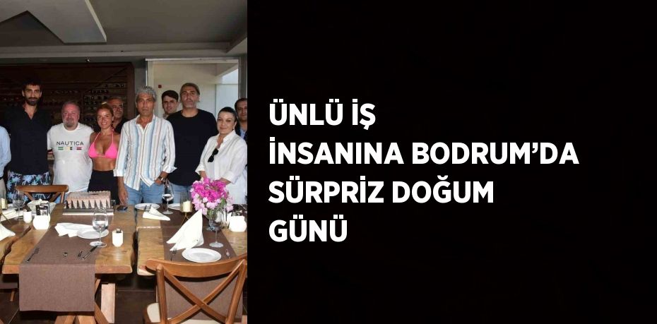 ÜNLÜ İŞ İNSANINA BODRUM’DA SÜRPRİZ DOĞUM GÜNÜ