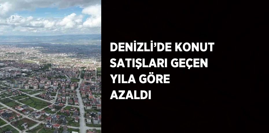 DENİZLİ’DE KONUT SATIŞLARI GEÇEN YILA GÖRE AZALDI