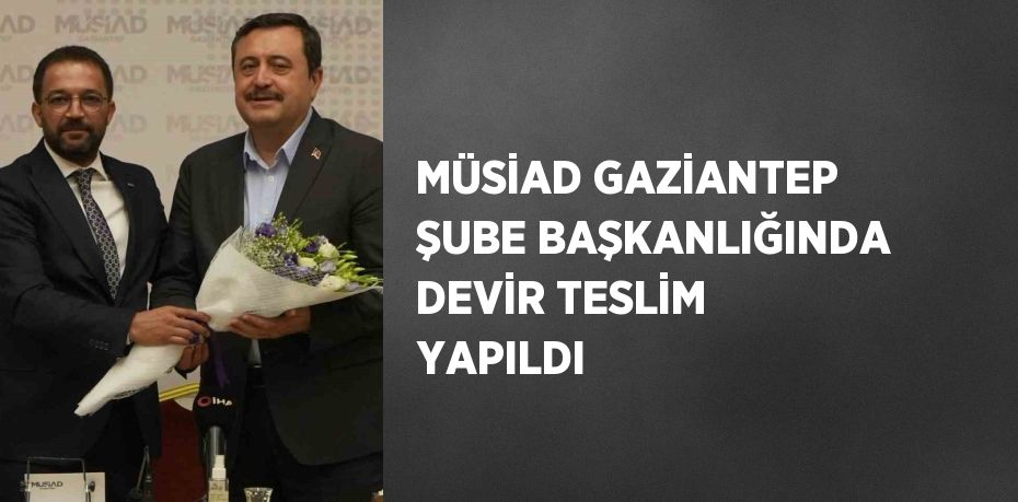 MÜSİAD GAZİANTEP ŞUBE BAŞKANLIĞINDA DEVİR TESLİM YAPILDI