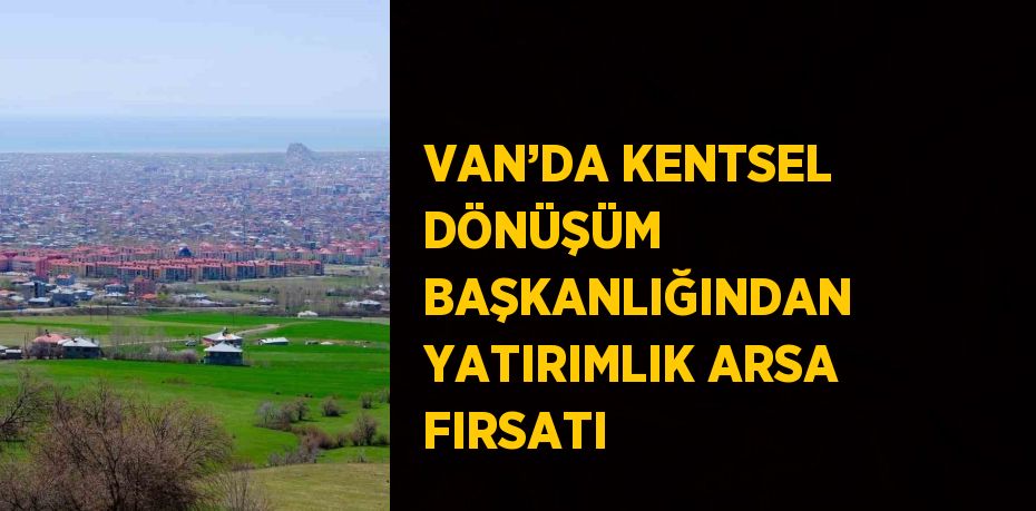 VAN’DA KENTSEL DÖNÜŞÜM BAŞKANLIĞINDAN YATIRIMLIK ARSA FIRSATI