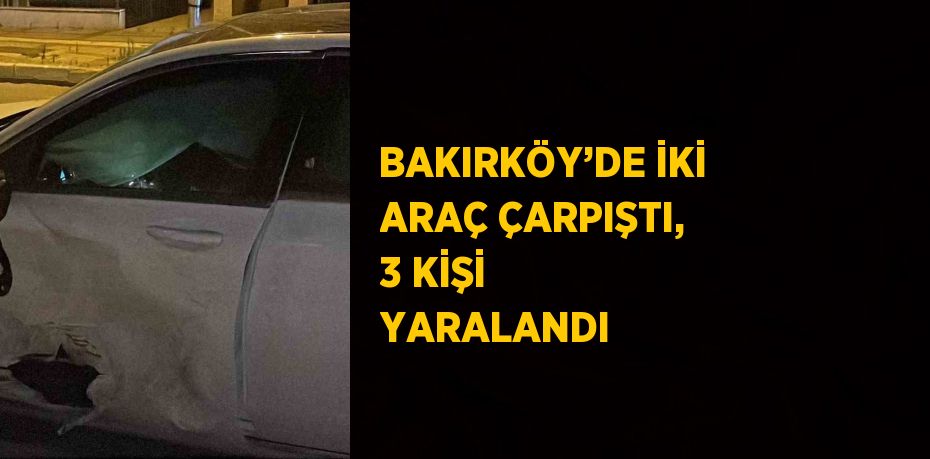 BAKIRKÖY’DE İKİ ARAÇ ÇARPIŞTI, 3 KİŞİ YARALANDI