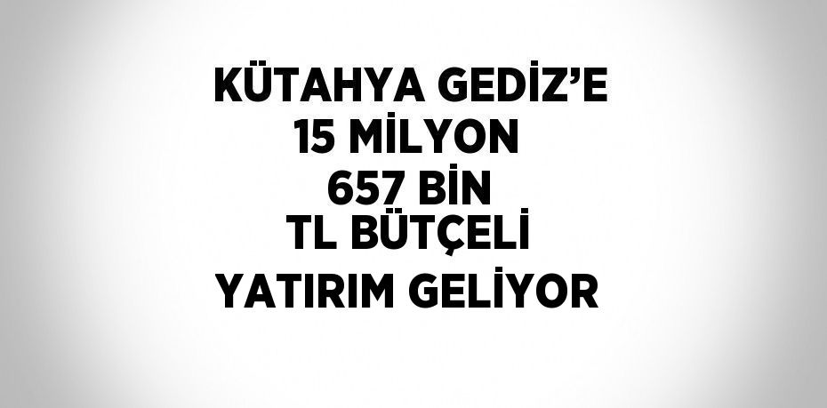 KÜTAHYA GEDİZ’E 15 MİLYON 657 BİN TL BÜTÇELİ YATIRIM GELİYOR