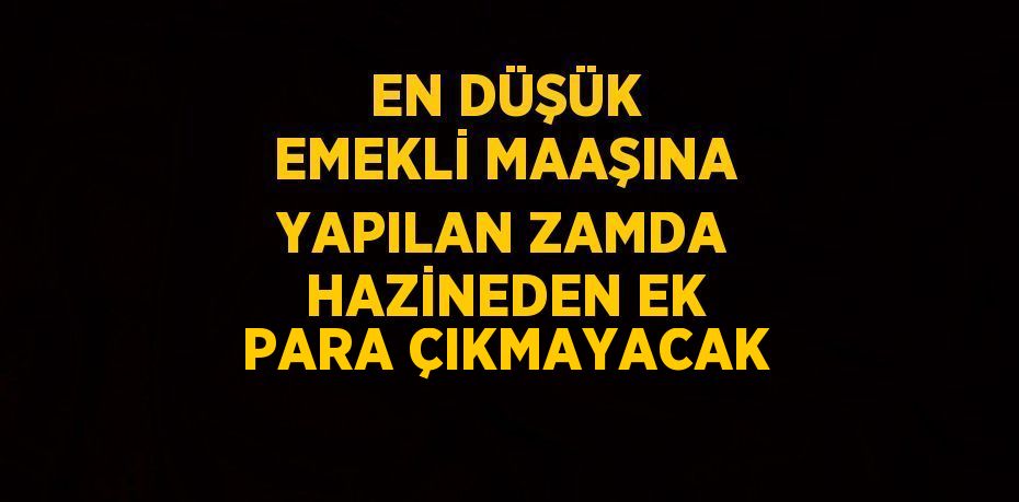 EN DÜŞÜK EMEKLİ MAAŞINA YAPILAN ZAMDA HAZİNEDEN EK PARA ÇIKMAYACAK