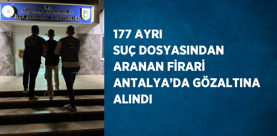 177 AYRI SUÇ DOSYASINDAN ARANAN FİRARİ ANTALYA’DA GÖZALTINA ALINDI