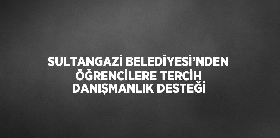 SULTANGAZİ BELEDİYESİ’NDEN ÖĞRENCİLERE TERCİH DANIŞMANLIK DESTEĞİ