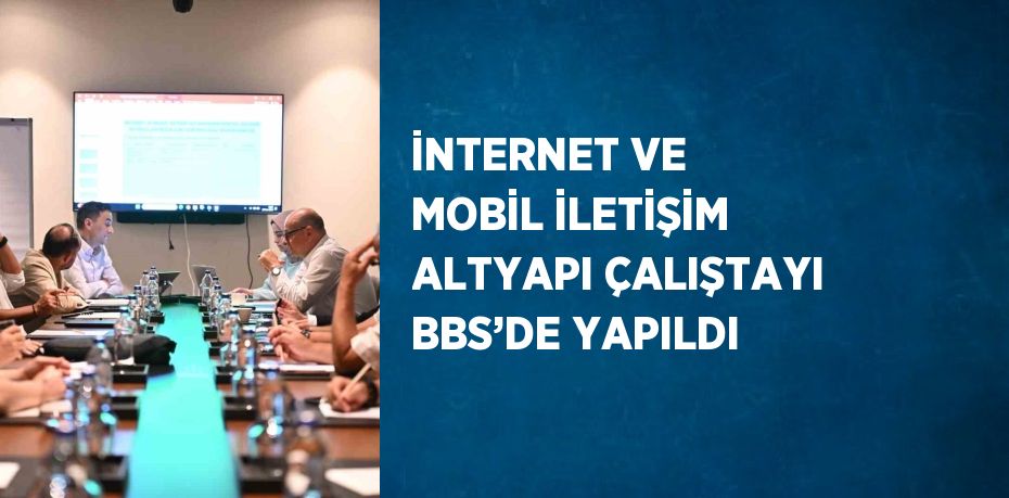 İNTERNET VE MOBİL İLETİŞİM ALTYAPI ÇALIŞTAYI BBS’DE YAPILDI