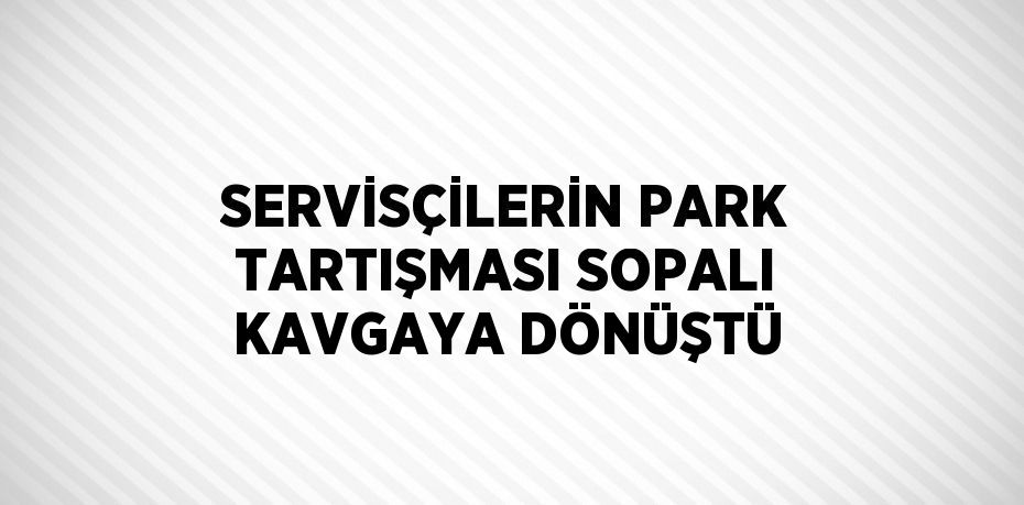 SERVİSÇİLERİN PARK TARTIŞMASI SOPALI KAVGAYA DÖNÜŞTÜ