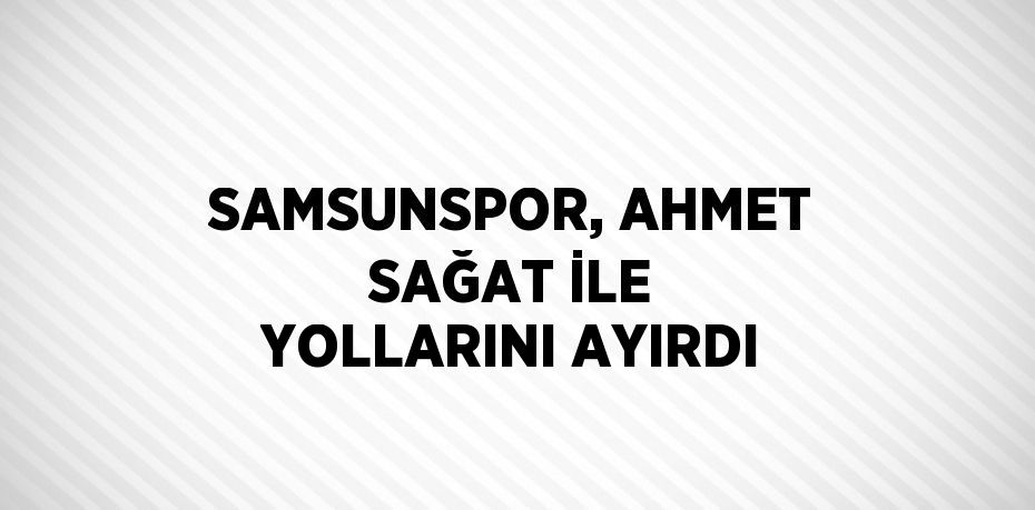 SAMSUNSPOR, AHMET SAĞAT İLE YOLLARINI AYIRDI