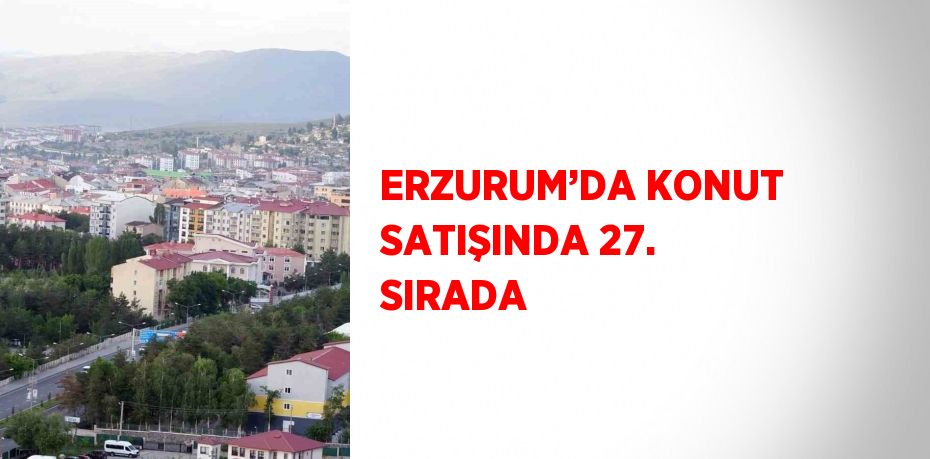 ERZURUM’DA KONUT SATIŞINDA 27. SIRADA