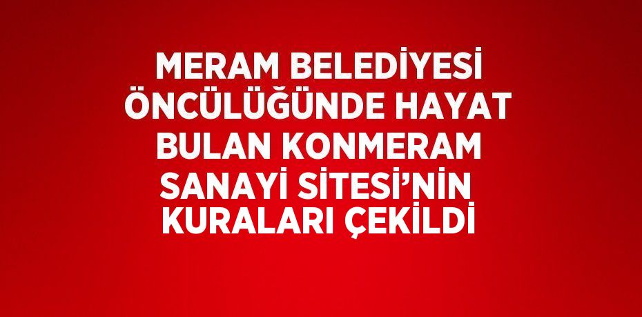 MERAM BELEDİYESİ ÖNCÜLÜĞÜNDE HAYAT BULAN KONMERAM SANAYİ SİTESİ’NİN KURALARI ÇEKİLDİ