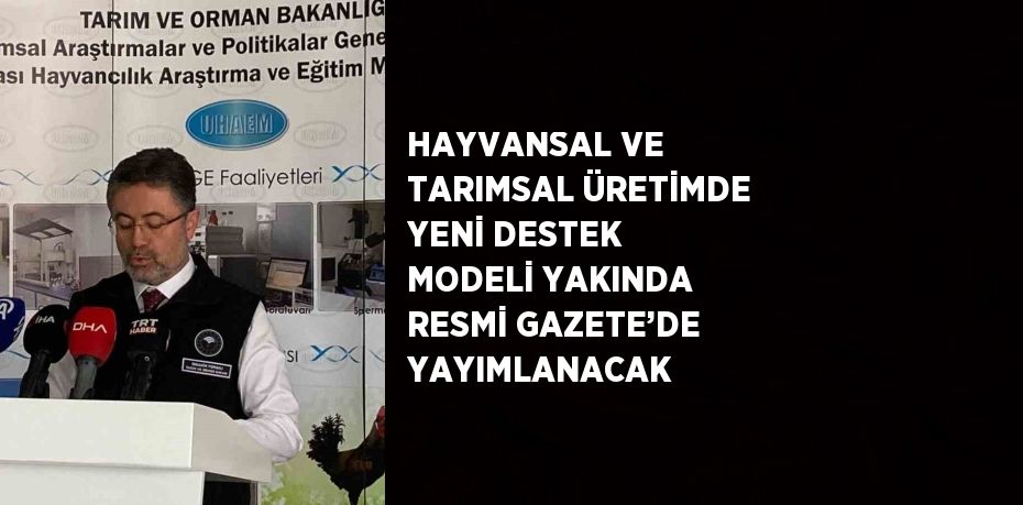 HAYVANSAL VE TARIMSAL ÜRETİMDE YENİ DESTEK MODELİ YAKINDA RESMİ GAZETE’DE YAYIMLANACAK