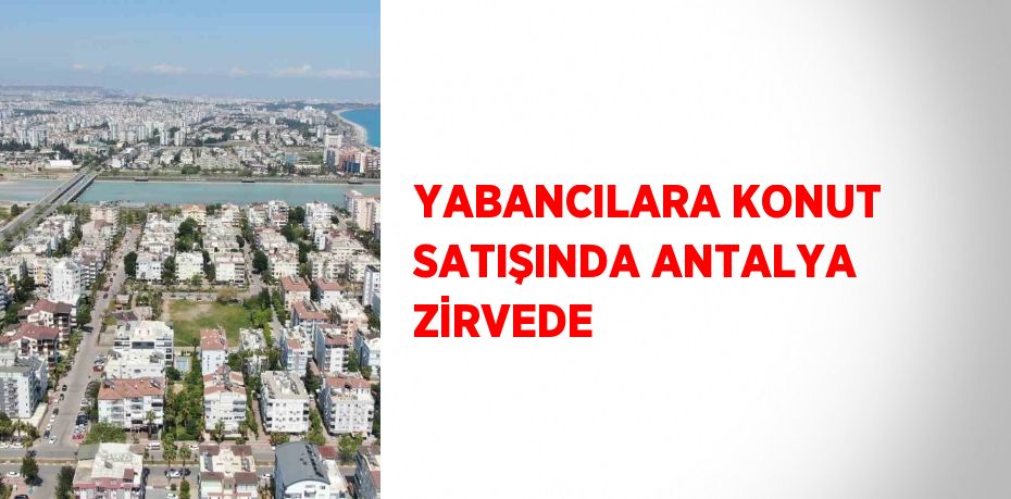 YABANCILARA KONUT SATIŞINDA ANTALYA ZİRVEDE