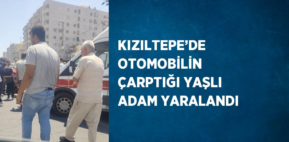 KIZILTEPE’DE OTOMOBİLİN ÇARPTIĞI YAŞLI ADAM YARALANDI