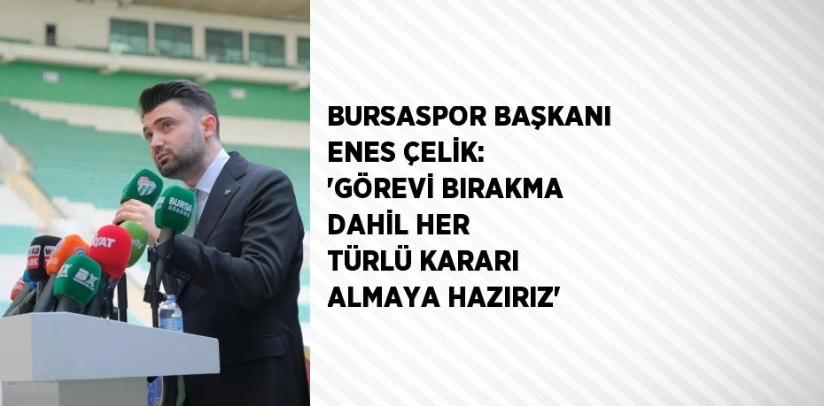 BURSASPOR BAŞKANI ENES ÇELİK: 'GÖREVİ BIRAKMA DAHİL HER TÜRLÜ KARARI ALMAYA HAZIRIZ'