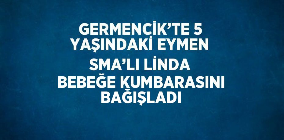 GERMENCİK’TE 5 YAŞINDAKİ EYMEN SMA’LI LİNDA BEBEĞE KUMBARASINI BAĞIŞLADI