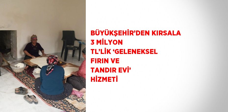 BÜYÜKŞEHİR’DEN KIRSALA 3 MİLYON TL’LİK ‘GELENEKSEL FIRIN VE TANDIR EVİ’ HİZMETİ