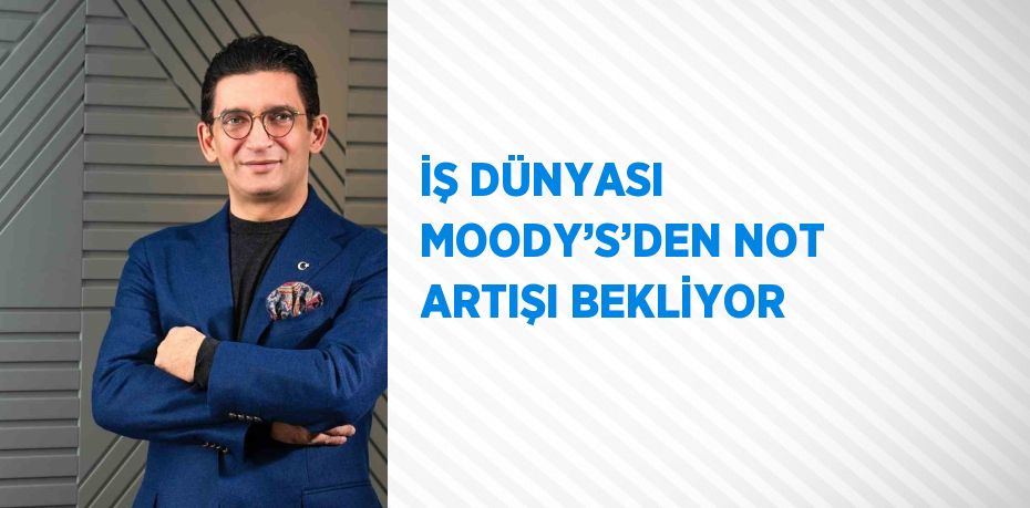 İŞ DÜNYASI MOODY’S’DEN NOT ARTIŞI BEKLİYOR