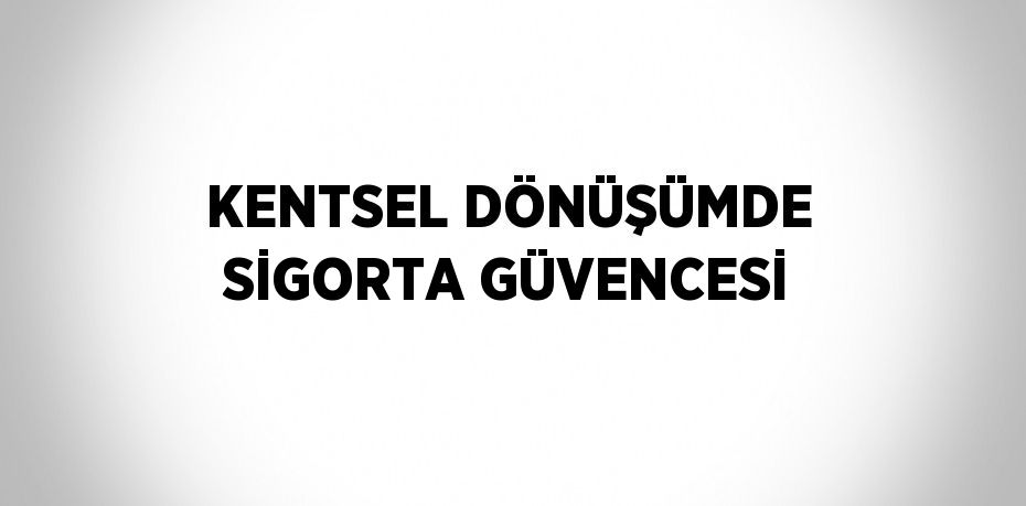 KENTSEL DÖNÜŞÜMDE SİGORTA GÜVENCESİ