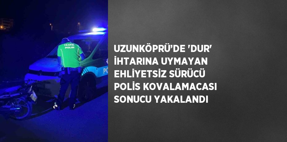 UZUNKÖPRÜ’DE 'DUR' İHTARINA UYMAYAN EHLİYETSİZ SÜRÜCÜ POLİS KOVALAMACASI SONUCU YAKALANDI