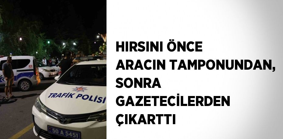 HIRSINI ÖNCE ARACIN TAMPONUNDAN, SONRA GAZETECİLERDEN ÇIKARTTI