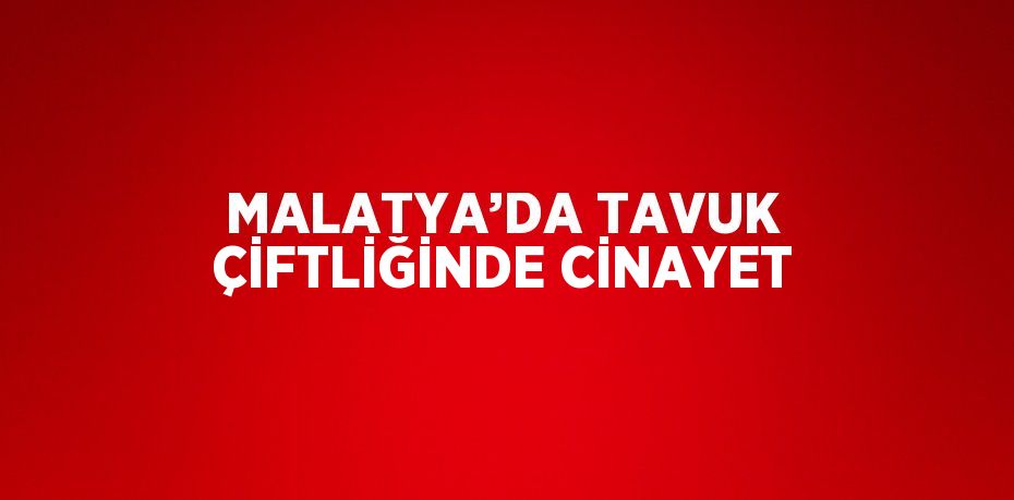 MALATYA’DA TAVUK ÇİFTLİĞİNDE CİNAYET