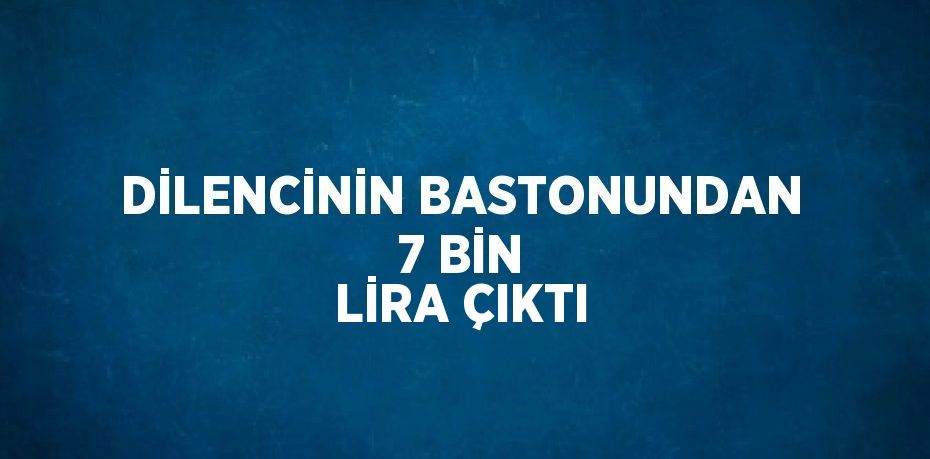 DİLENCİNİN BASTONUNDAN 7 BİN LİRA ÇIKTI