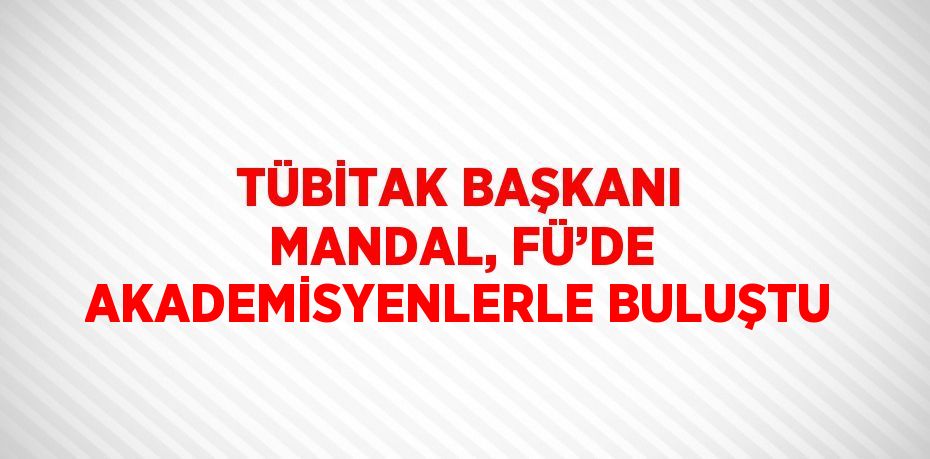 TÜBİTAK BAŞKANI MANDAL, FÜ’DE AKADEMİSYENLERLE BULUŞTU