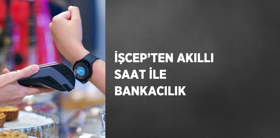 İŞCEP’TEN AKILLI SAAT İLE BANKACILIK