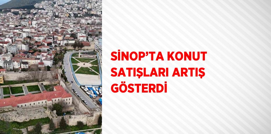 SİNOP’TA KONUT SATIŞLARI ARTIŞ GÖSTERDİ