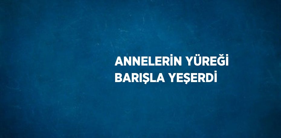 ANNELERİN YÜREĞİ BARIŞLA YEŞERDİ